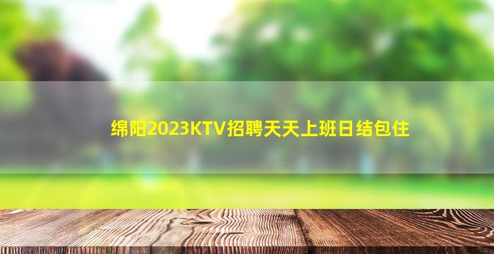 绵阳2023KTV招聘天天上班日结包住